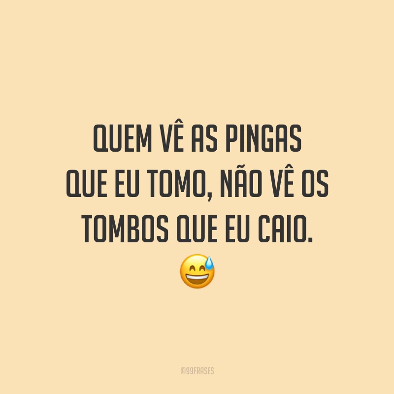 Quem vê as pingas que eu tomo, não vê os tombos que eu caio. 😅