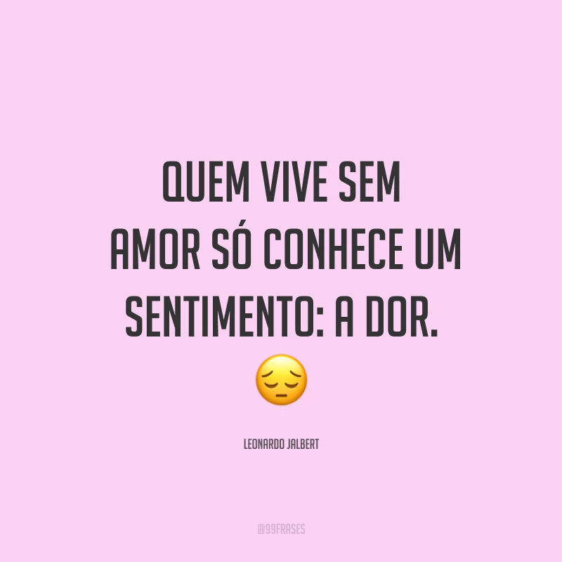 Quem vive sem amor só conhece um sentimento: a dor. ?