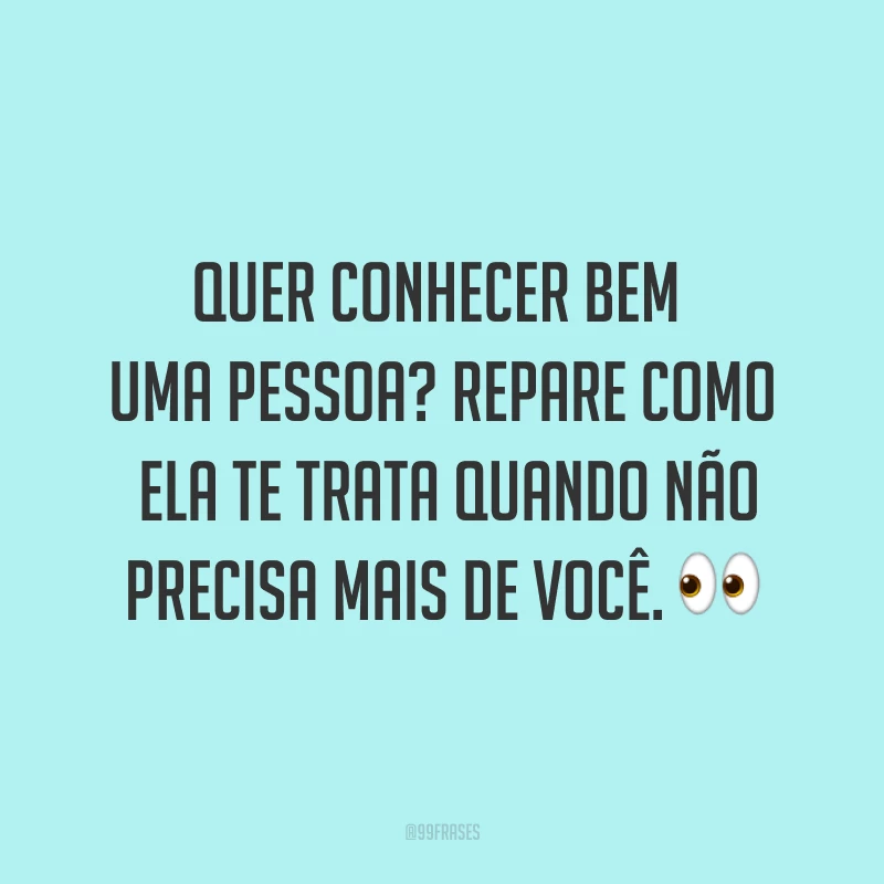 Quer conhecer bem uma pessoa? Repare como ela te trata quando não precisa mais de você. ?