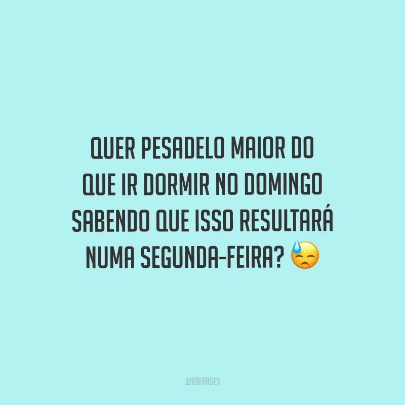 Quer pesadelo maior do que ir dormir no domingo sabendo que isso resultará numa segunda-feira? 