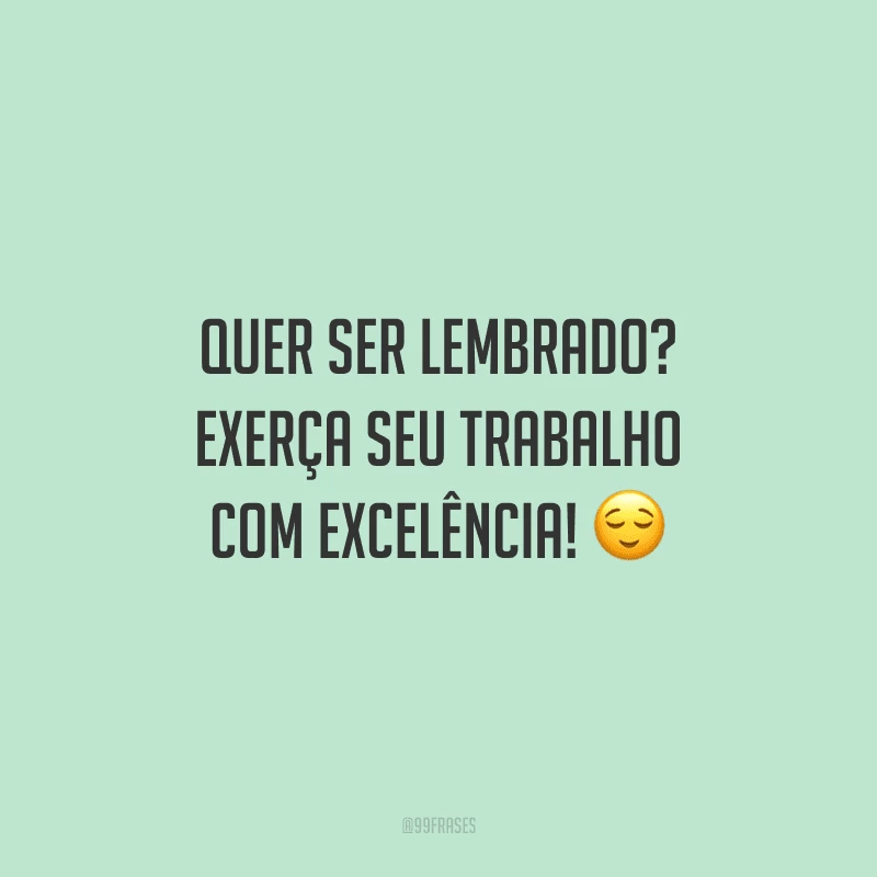 Quer ser lembrado? Exerça seu trabalho com excelência! 