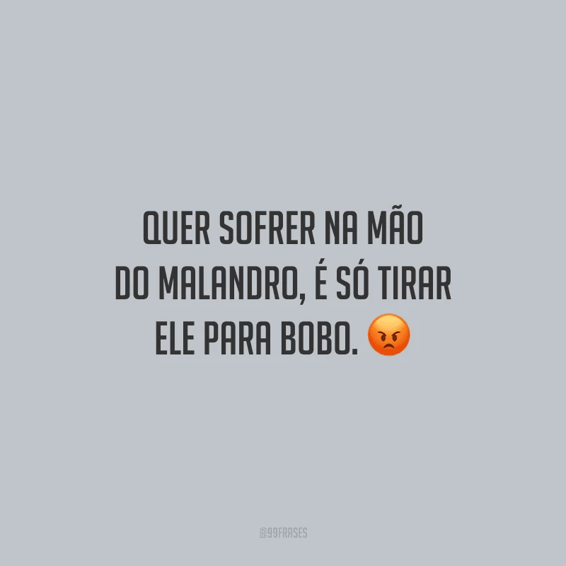 Quer sofrer na mão do malandro, é só tirar ele para bobo.
