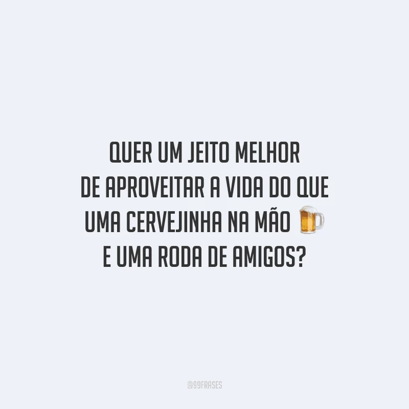 Quer um jeito melhor de aproveitar a vida do que uma cervejinha na mão e uma roda de amigos?