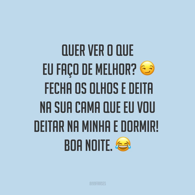 Quer ver o que eu faço de melhor? ? Fecha os olhos e deita na sua cama que eu vou deitar na minha e dormir! Boa noite. ?