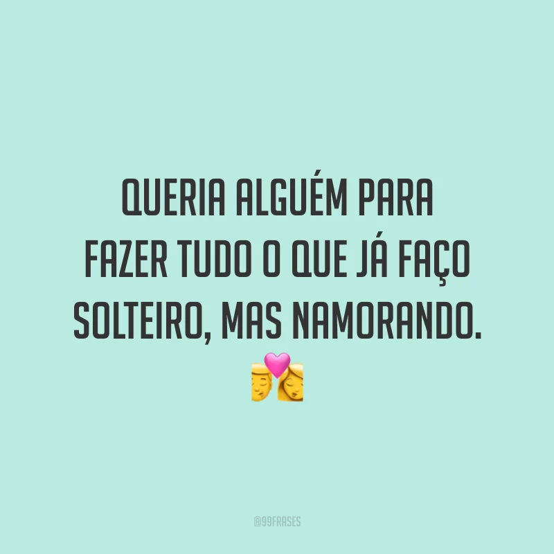 Queria alguém para fazer tudo o que já faço solteiro, mas namorando. 💏