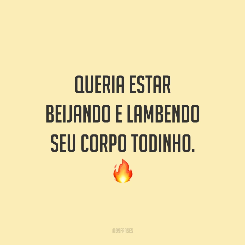 Queria estar beijando e lambendo seu corpo todinho. 🔥