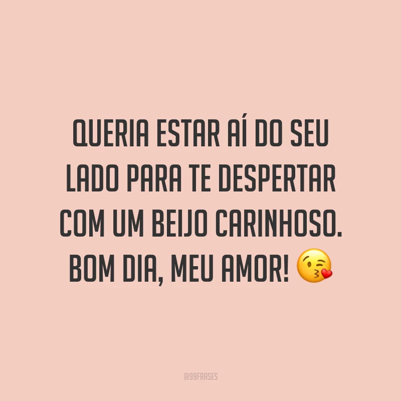 Queria estar aí do seu lado para te despertar com um beijo carinhoso. Bom dia, meu amor! ?