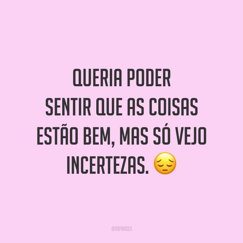 Queria poder sentir que as coisas estão bem, mas só vejo incertezas. 😔
