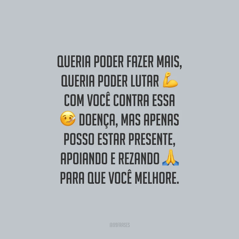 Queria poder fazer mais, queria poder lutar com você contra essa doença, mas apenas posso estar presente, apoiando e rezando para que você melhore.