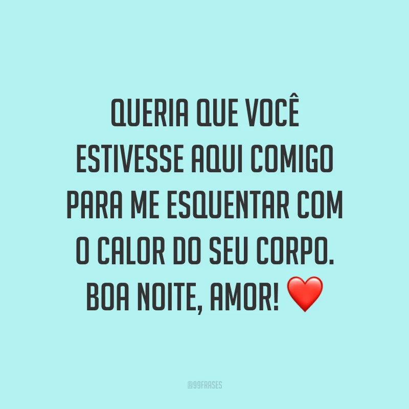Queria que você estivesse aqui comigo para me esquentar com o calor do seu corpo. Boa noite, amor! ❤️