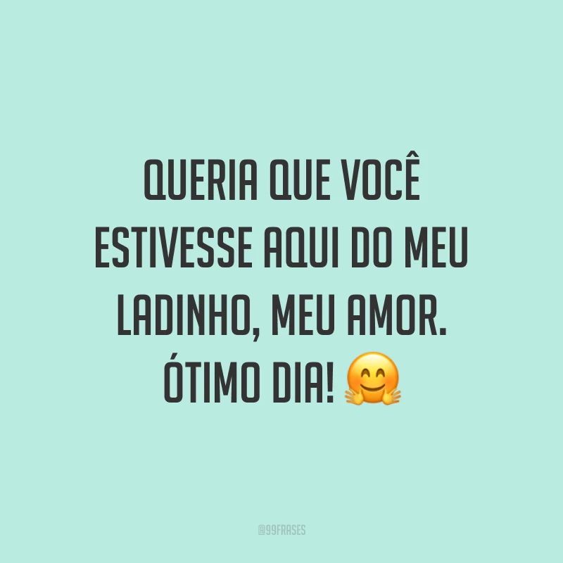 Queria que você estivesse aqui do meu ladinho, meu amor. Ótimo dia! ?