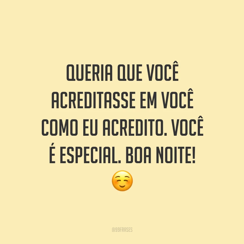 Queria que você acreditasse em você como eu acredito. Você é especial. Boa noite! ☺️