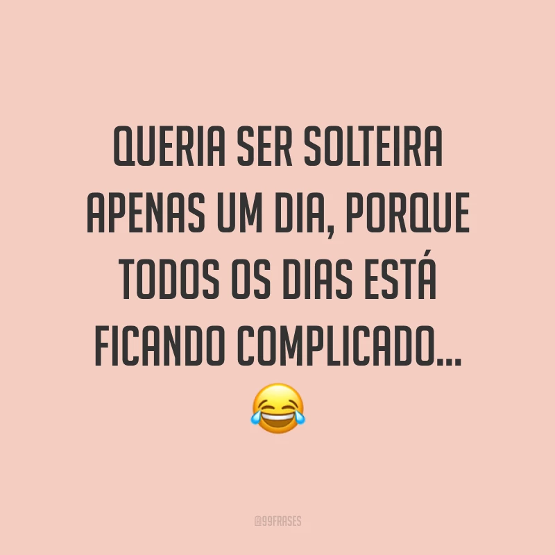 Queria ser solteira apenas um dia, porque todos os dias está ficando complicado... ?
