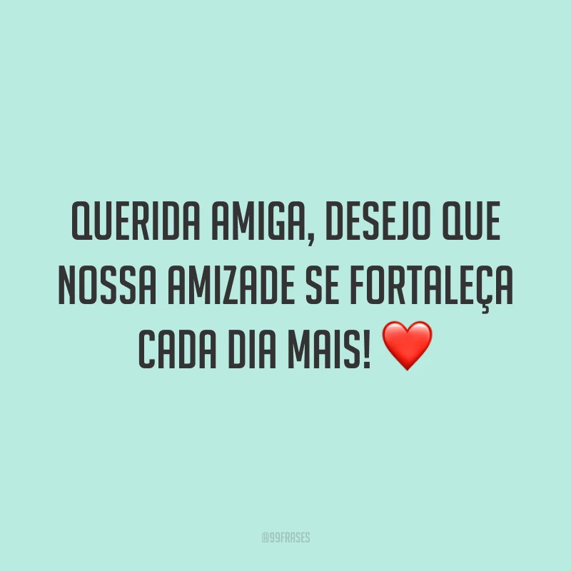 Querida amiga, desejo que nossa amizade se fortaleça cada dia mais! ❤️
