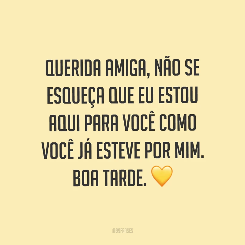 Querida amiga, não se esqueça que eu estou aqui para você como você já esteve por mim. Boa tarde. ?