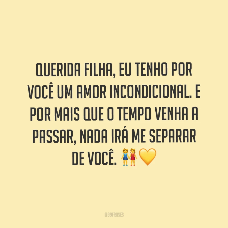 Querida filha, eu tenho por você um amor incondicional. E por mais que o tempo venha a passar, nada irá me separar de você. ?? 