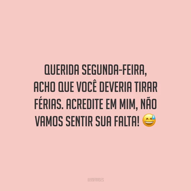 Querida segunda-feira, acho que você deveria tirar férias. Acredite em mim, não vamos sentir sua falta! 