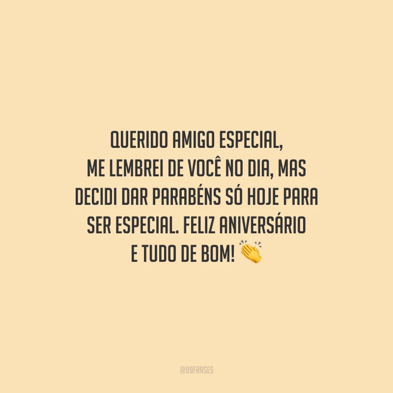Querido amigo especial, me lembrei de você no dia, mas decidi dar parabéns só hoje para ser especial. Feliz aniversário e tudo de bom!