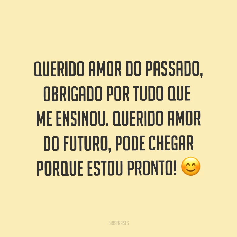 Querido amor do passado, obrigado por tudo que me ensinou. Querido amor do futuro, pode chegar porque estou pronto! ?