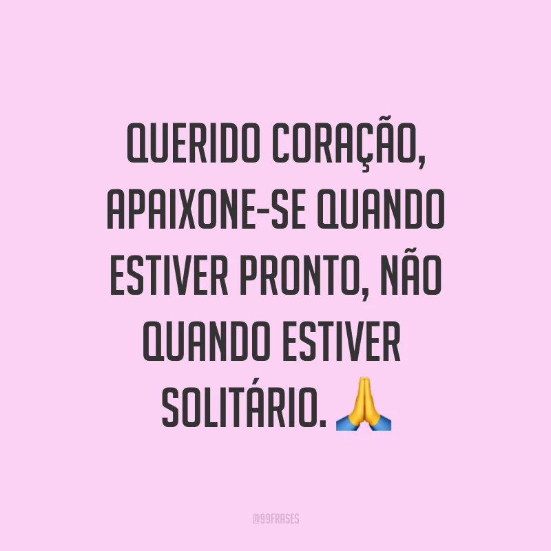 Querido coração, apaixone-se quando estiver pronto, não quando estiver solitário. ?