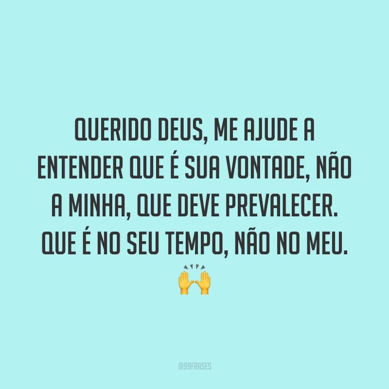 Querido Deus, me ajude a entender que é sua vontade, não a minha, que deve prevalecer. Que é no seu tempo, não no meu. 🙌