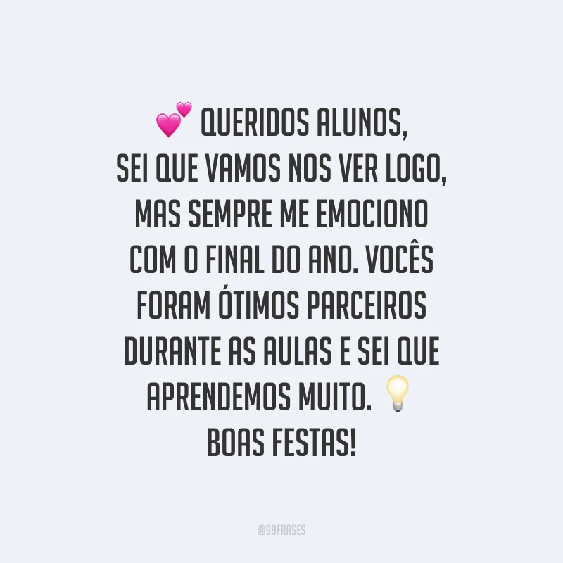 Queridos alunos, sei que vamos nos ver logo, mas sempre me emociono com o final do ano. Vocês foram ótimos parceiros durante as aulas e sei que aprendemos muito. Boas Festas!
