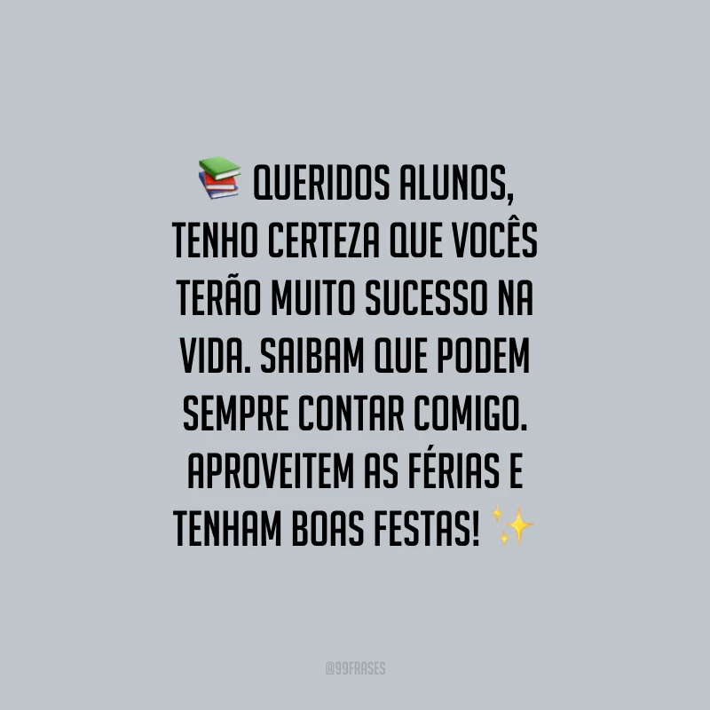Queridos alunos, tenho certeza que vocês terão muito sucesso na vida. Saibam que podem sempre contar comigo. Aproveitem as férias e tenham Boas Festas!