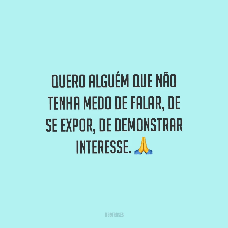 Quero alguém que não tenha medo de falar, de se expor, de demonstrar interesse. 