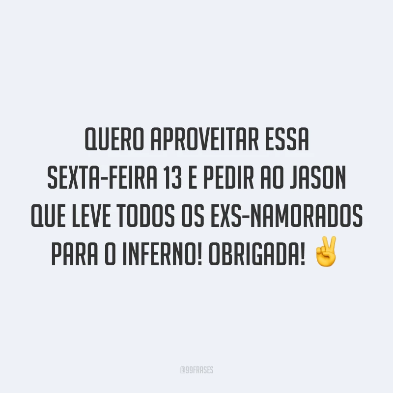 Quero aproveitar essa sexta-feira 13 e pedir ao Jason que leve todos os exs-namorados para o inferno! Obrigada! ✌️