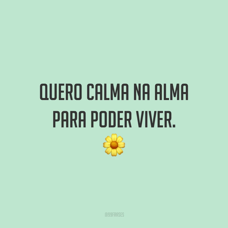 Quero calma na alma para poder viver.