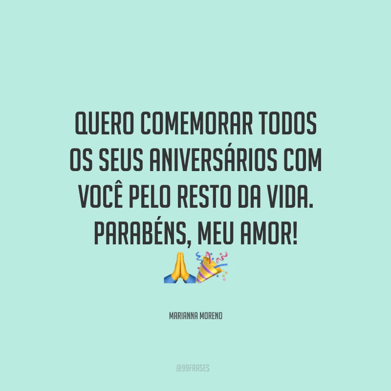Quero comemorar todos os seus aniversários com você pelo resto da vida. Parabéns, meu amor! ??