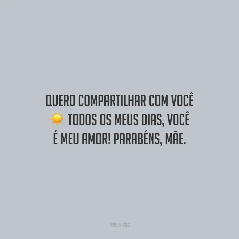 Quero compartilhar com você todos os meus dias, você é meu amor! Parabéns, mãe.