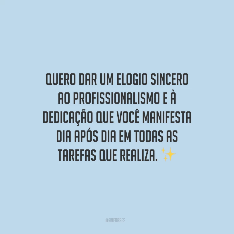 Quero dar um elogio sincero ao profissionalismo e à dedicação que você manifesta dia após dia em todas as tarefas que realiza.