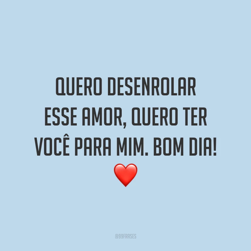 Quero desenrolar esse amor, quero ter você para mim. Bom dia! ❤