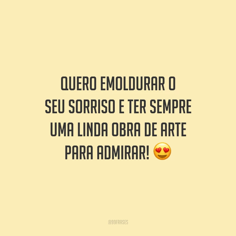 Quero emoldurar o seu sorriso e ter sempre uma linda obra de arte para admirar! 
