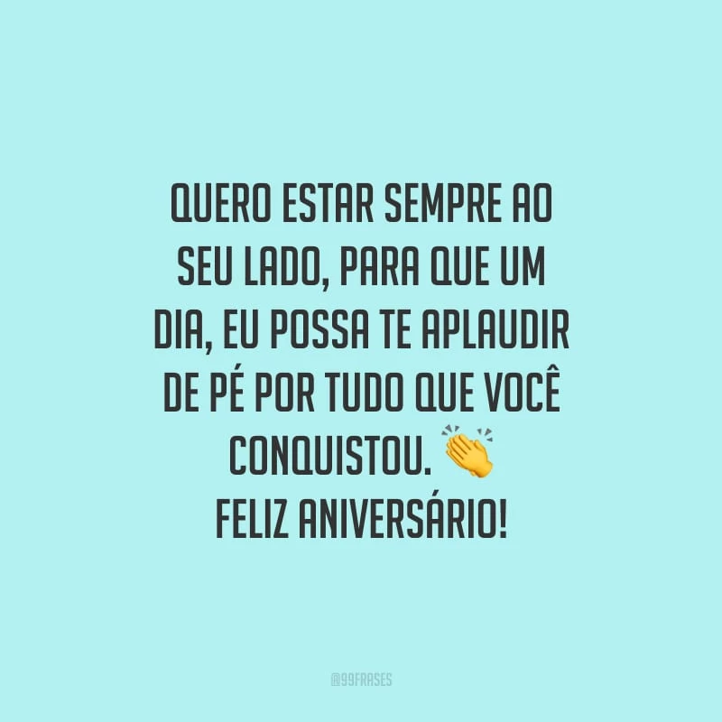 Quero estar sempre ao seu lado, para que um dia, eu possa te aplaudir de pé por tudo que você conquistou. Feliz aniversário!