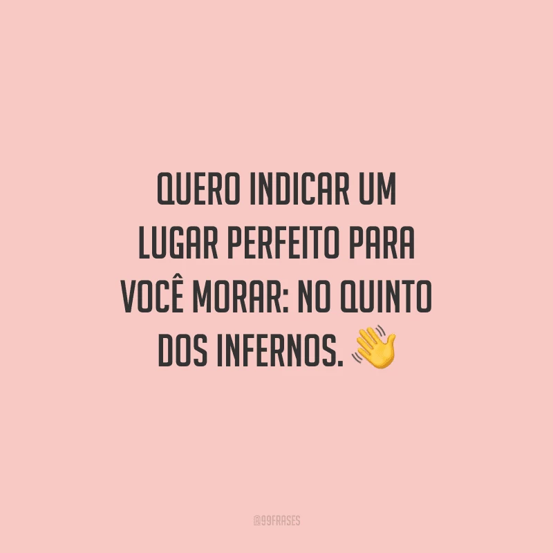 Quero indicar um lugar perfeito para você morar: no quinto dos infernos. 