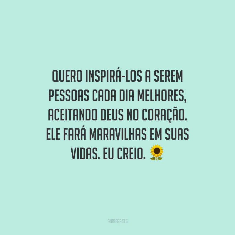 Quero inspirá-los a serem pessoas cada dia melhores, aceitando Deus no coração. Ele fará maravilhas em suas vidas. Eu creio. 