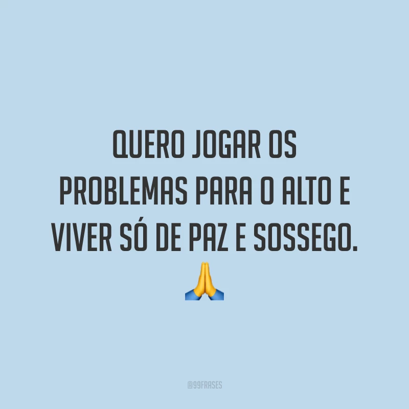 Quero jogar os problemas para o alto e viver só de paz e sossego. 🙏