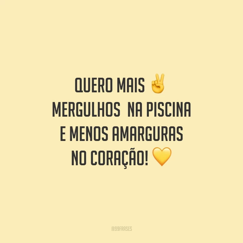 Quero mais mergulhos na piscina e menos amarguras no coração!