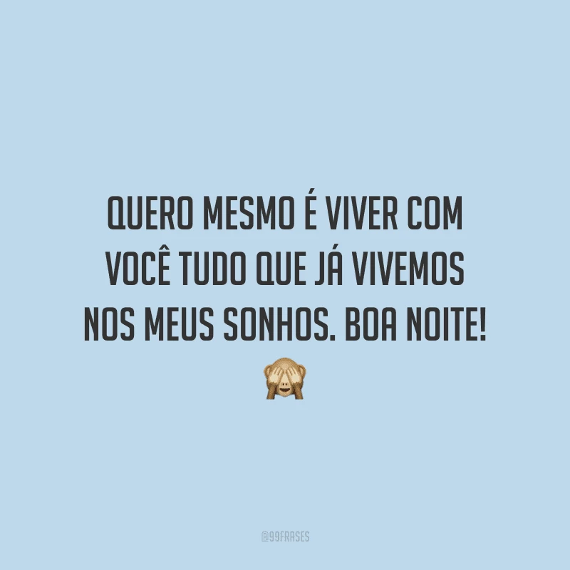 Quero mesmo é viver com você tudo que já vivemos nos meus sonhos. Boa noite!