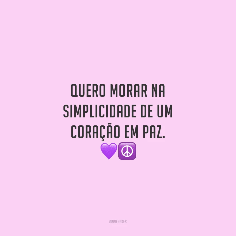 Quero morar na simplicidade de um coração em paz.