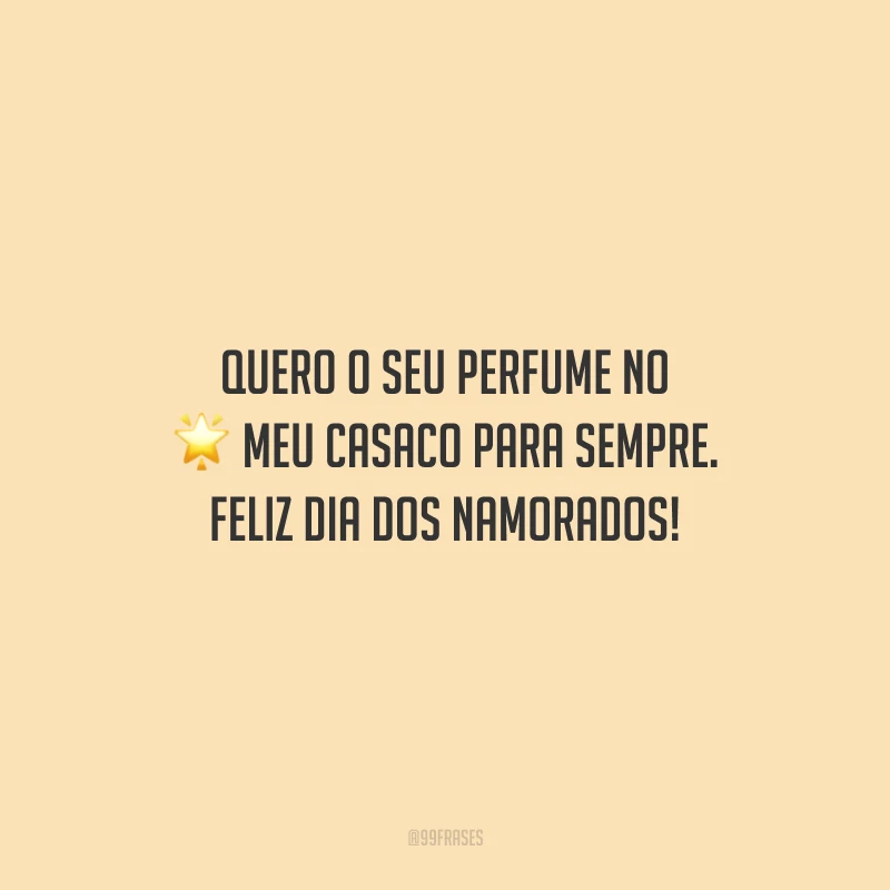 Quero o seu perfume no meu casaco para sempre. Feliz Dia dos Namorados!