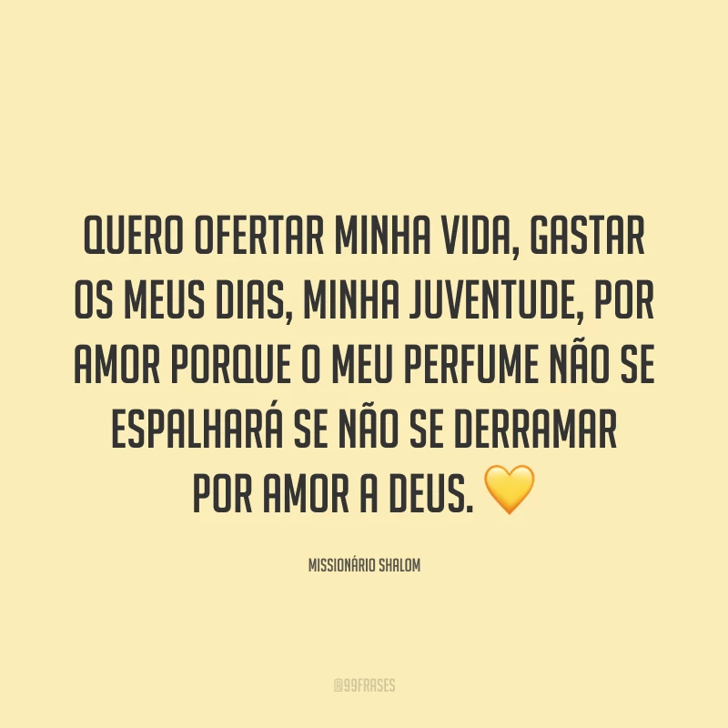 Quero ofertar minha vida, gastar os meus dias, minha juventude, por amor porque o meu perfume não se espalhará se não se derramar por amor a Deus. 💛