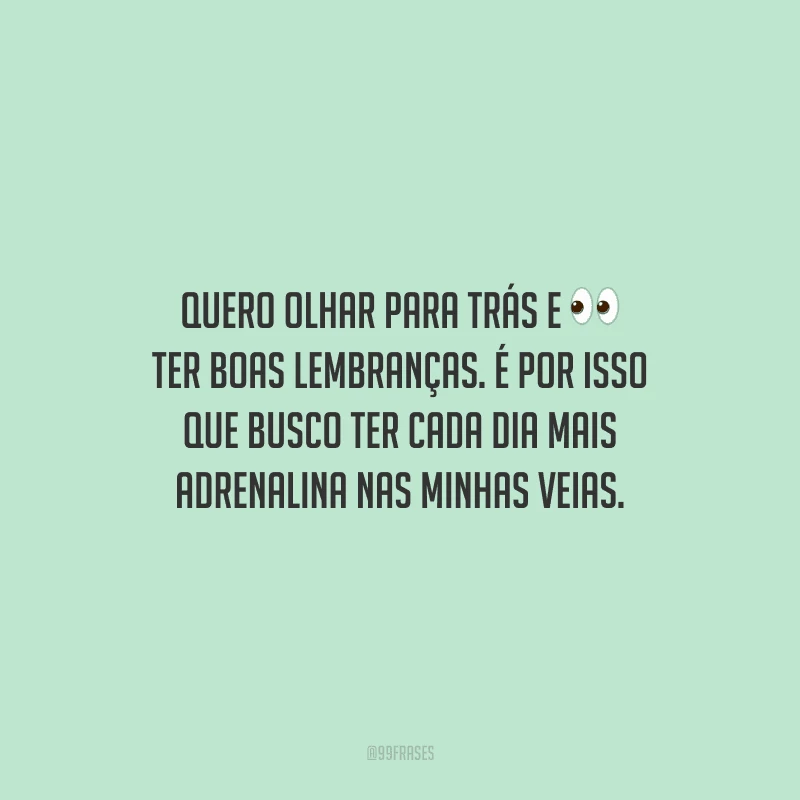 Quero olhar para trás e ter boas lembranças. É por isso que busco ter cada dia mais adrenalina nas minhas veias.