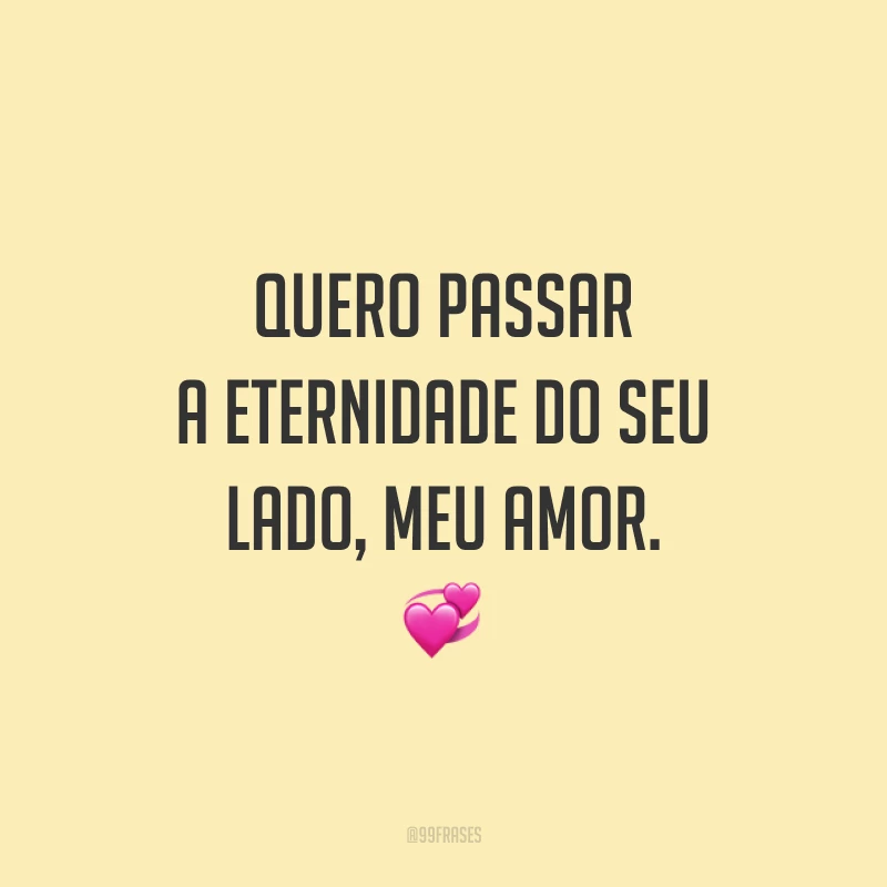 Quero passar a eternidade do seu lado, meu amor.