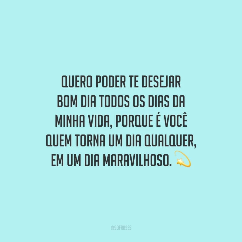 Quero poder te desejar bom dia todos os dias da minha vida, porque é você quem torna um dia qualquer, em um dia maravilhoso.