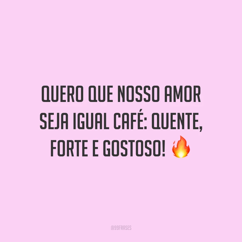 Quero que nosso amor seja igual café: quente, forte e gostoso! 🔥