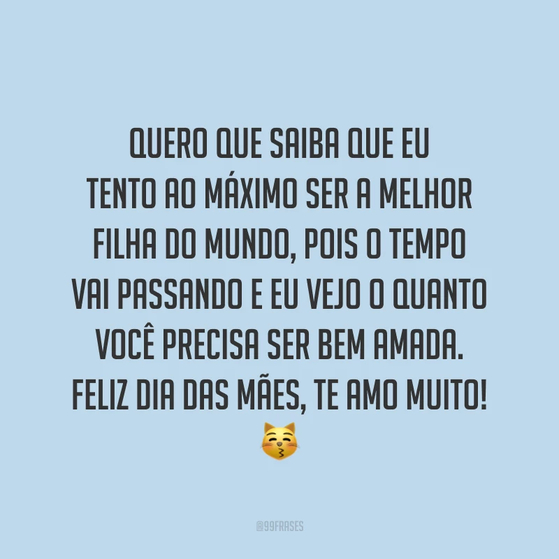 Quero que saiba que eu tento ao máximo ser a melhor filha do mundo, pois o tempo vai passando e eu vejo o quanto você precisa ser bem amada. Feliz Dia das Mães, te amo muito! ?