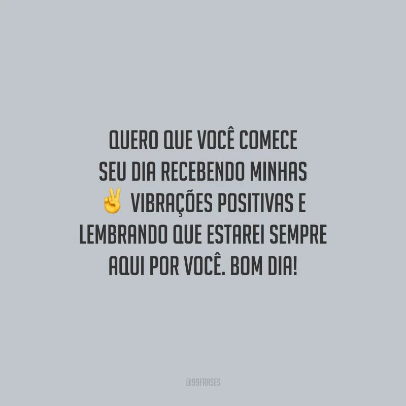 Quero que você comece seu dia recebendo minhas vibrações positivas e lembrando que estarei sempre aqui por você. Bom dia!